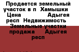 Продается земельный участок в п. Хамышки › Цена ­ 820 000 - Адыгея респ. Недвижимость » Земельные участки продажа   . Адыгея респ.